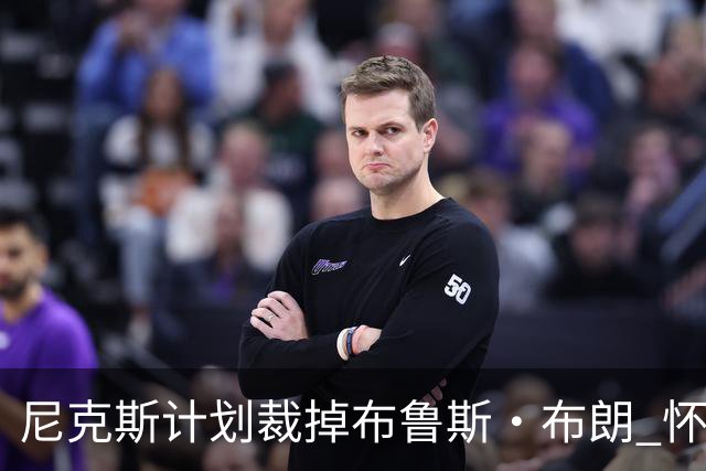 尼克斯计划裁掉布鲁斯·布朗 怀斯曼成功入选常规赛名单
